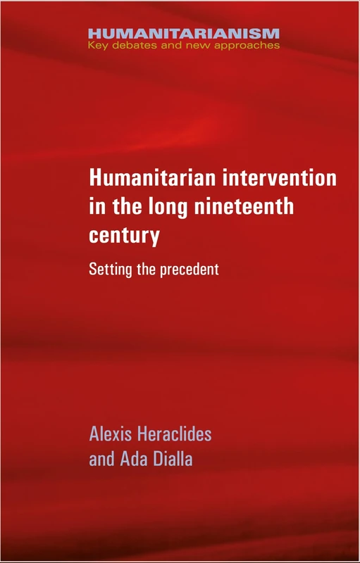 Humanitarian Intervention in the Long Nineteenth Century: Setting the Precedent (Humanitarianism: Key Debates and New Approaches)