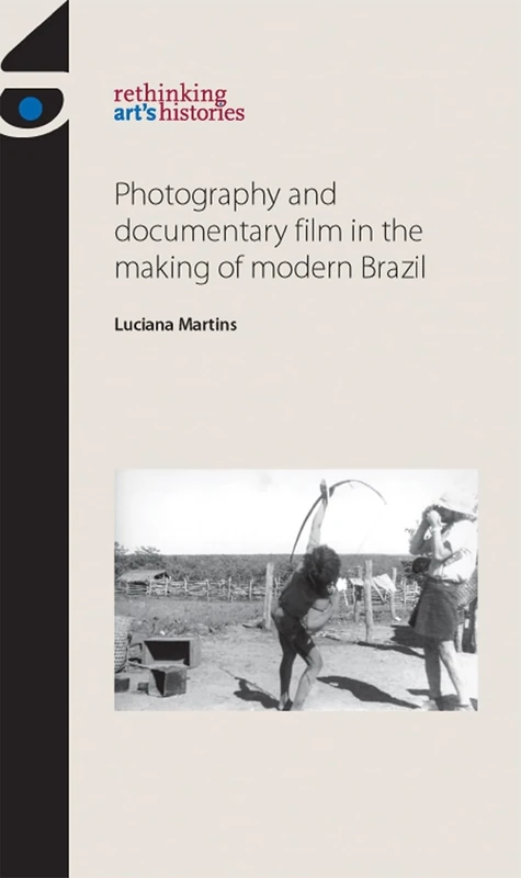 Photography and Documentary Film in the Making of Modern Brazil (Rethinking Art's Histories)