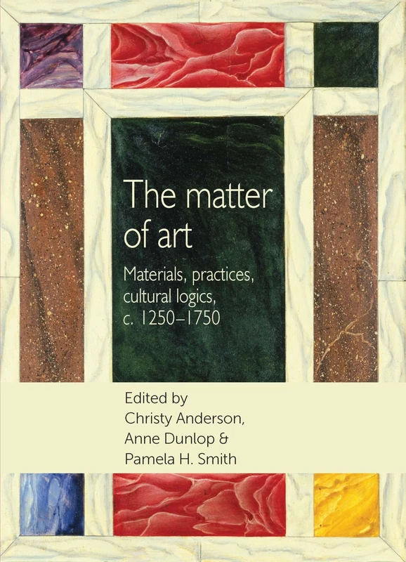 The Matter of Art: Materials, Practices, Cultural Logics, C.1250–1750 (Studies in Design and Material Culture)