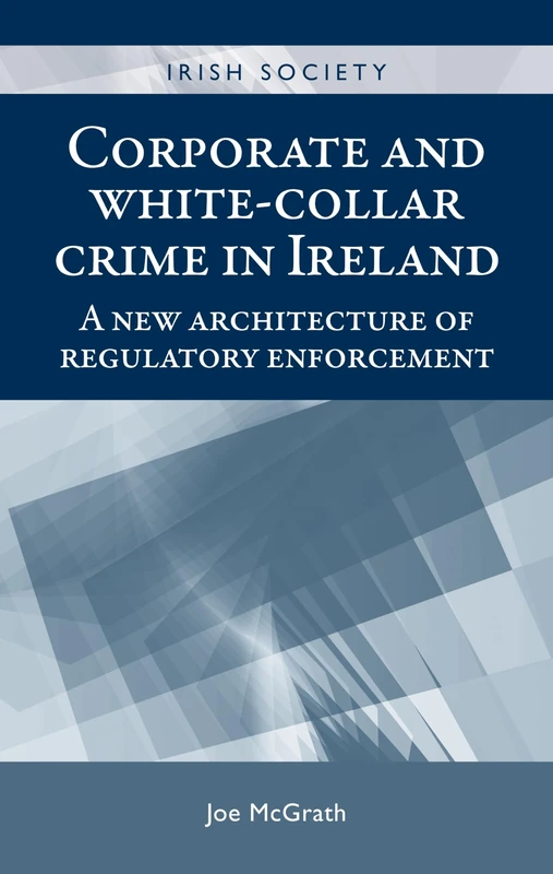 Corporate and White-Collar Crime in Ireland: A New Architecture of Regulatory Enforcement (Irish Society)