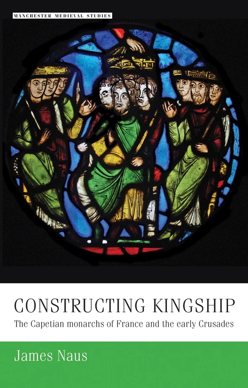 Constructing Kingship: The Capetian Monarchs of France and the Early Crusades: 9 (Manchester Medieval Studies)