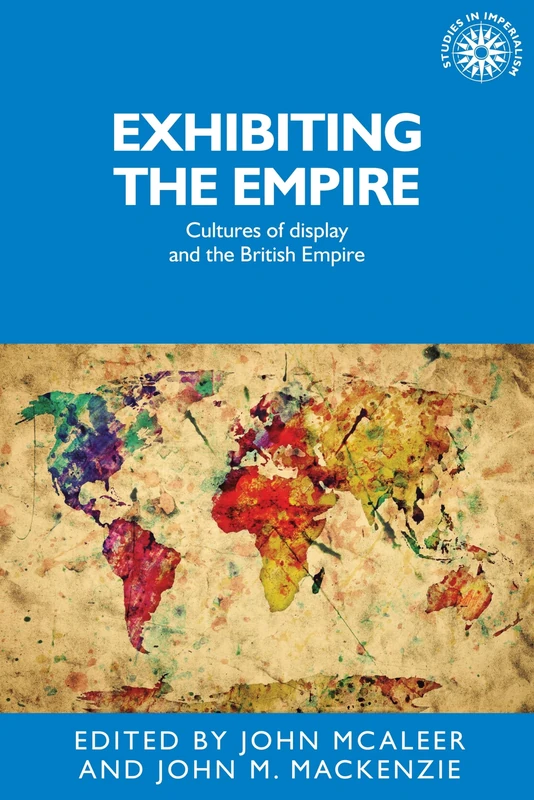 Exhibiting the Empire: Cultures of Display and the British Empire: 130 (Studies in Imperialism)