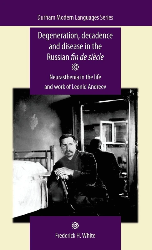 Degeneration, Decadence and Disease in the Russian Fin De SièCle: Neurasthenia in the Life and Work of Leonid Andreev (Durham Modern Languages Series)