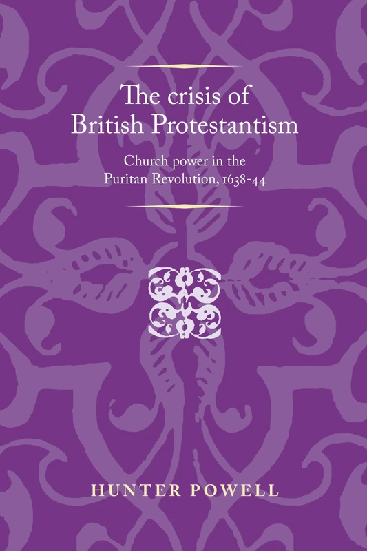The Crisis of British Protestantism: Church Power in the Puritan Revolution, 1638–44 (Politics, Culture and Society in Early Modern Britain)