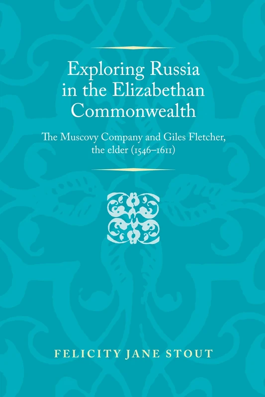 Exploring Russia in the Elizabethan Commonwealth: The Muscovy Company and Giles Fletcher, the Elder (1546–1611) (Politics, Culture and Society in Early Modern Britain)
