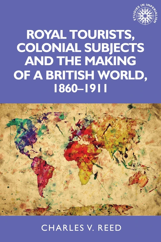 Royal Tourists, Colonial Subjects and the Making of a British World, 1860–1911: 137 (Studies in Imperialism)