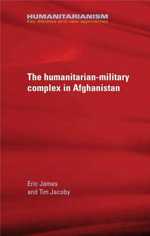 The Military-Humanitarian Complex in Afghanistan: Key Debates and New Approaches (Humanitarianism: Key Debates and New Approaches)