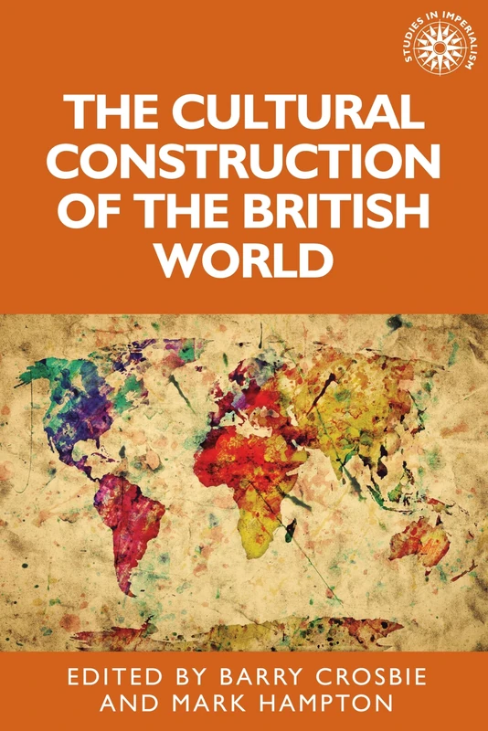 The Cultural Construction of the British World: 132 (Studies in Imperialism)