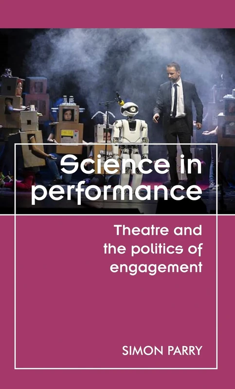 Science in Performance: Theatre and the Politics of Engagement (Theatre: Theory – Practice – Performance)