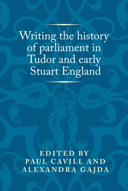 Writing the History of Parliament in Tudor and Early Stuart England (Politics, Culture and Society in Early Modern Britain)