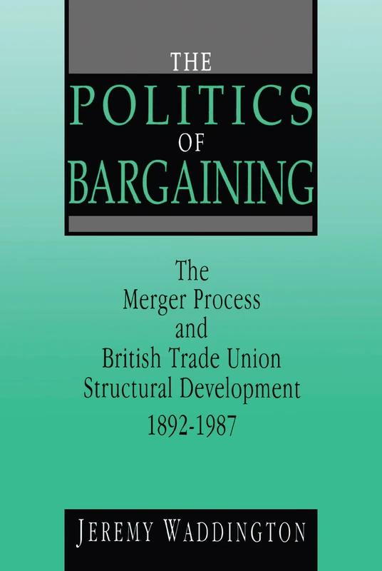 The Politics of Bargaining: Merger Process and British Trade Union Structural Development, 1892-1987