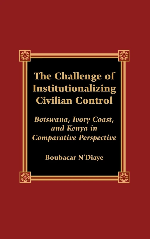The Challenge of Institutionalizing Civilian Control: Botswana, Ivory Coast, and Kenya in Comparative Perspective