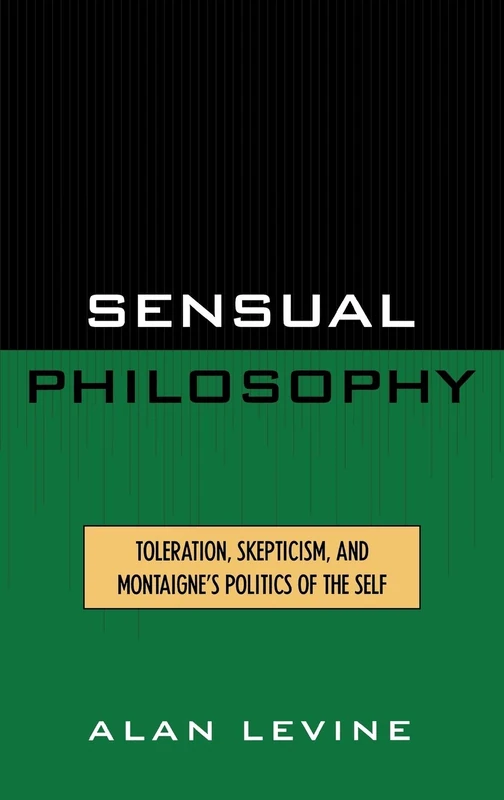 Sensual Philosophy: Toleration, Skepticism, and Montaigne's Politics of the Self: Toleration, Scepticism and Montaigne's Politics of the Self (Applications of Political Theory)