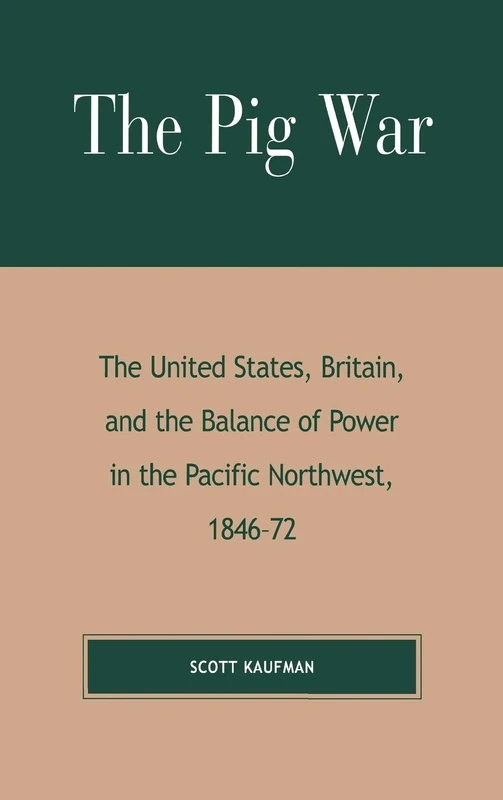 The Pig War: The United States, Britain and the Balance of Power in the Pacific Northwest, 1846-1872