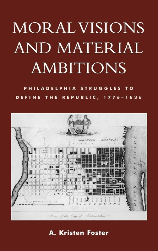 Moral Visions and Material Ambitions: Philadelphia Struggles to Define the Republic 1776-1836: Philadelphia Struggle to Define the Republic 1776-1836