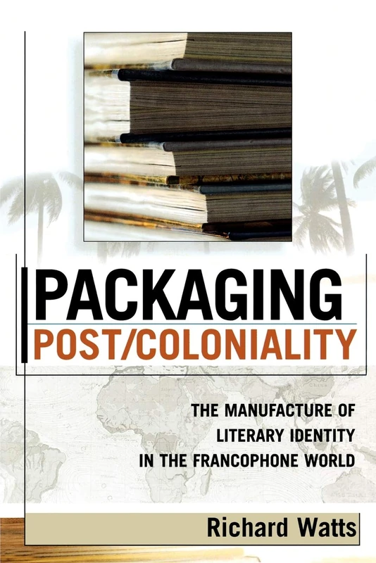 Packaging Post/Coloniality: The Manufacture of Literary Identity in the Francophone World (After the Empire: The Francophone World and Postcolonial France)