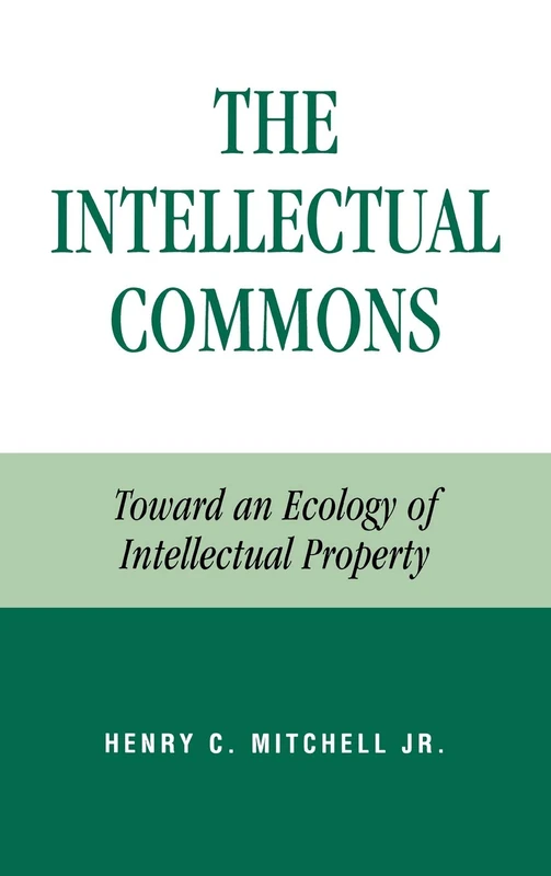 The Intellectual Commons: Toward an Ecology of Intellectual Property (Lexington Studies in Social, Legal & Political Philosophy)