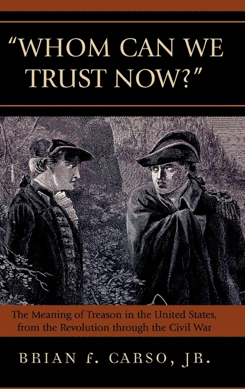 Whom Can We Trust Now?: The Meaning of Treason in the United States, from the Revolution through the Civil War