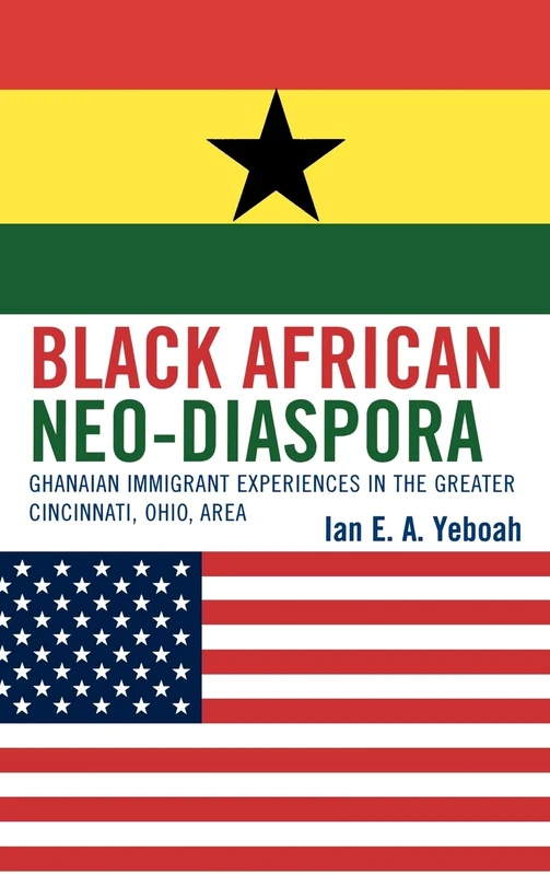 Black African Neo-Diaspora: Ghanaian Immigrant Experiences in the Greater Cincinnati, Ohio Area: Ghanaian Immigrant Experiences in Greater Cincinnati Area, Ohio