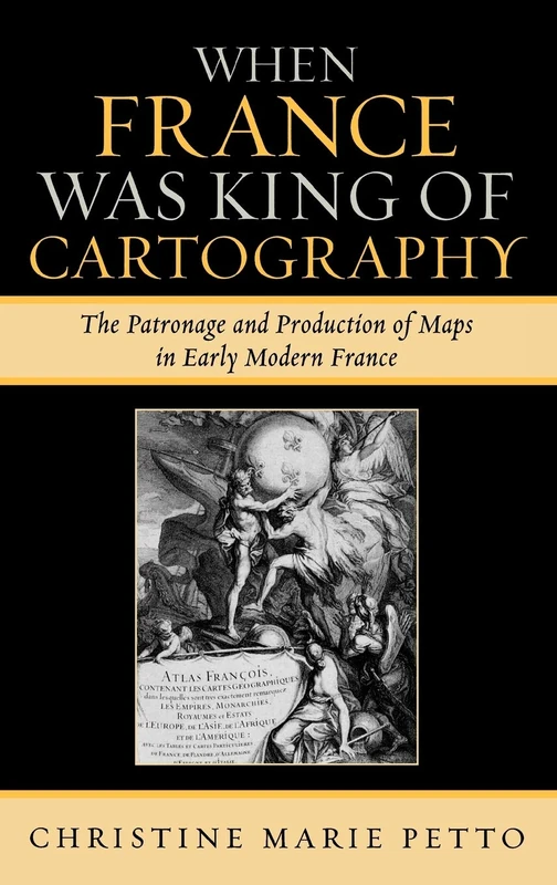 When France Was King of Cartography: The Patronage and Production of Maps in Early Modern France (Toposophia: Sustainability, Dwelling, Design) (Toposophia: Thinking Place/Making Space)