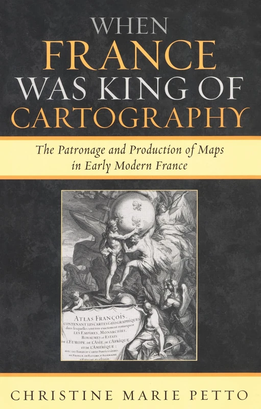 When France Was King of Cartography: The Patronage and Production of Maps in Early Modern France (Toposophia: Thinking Place/Making Space)