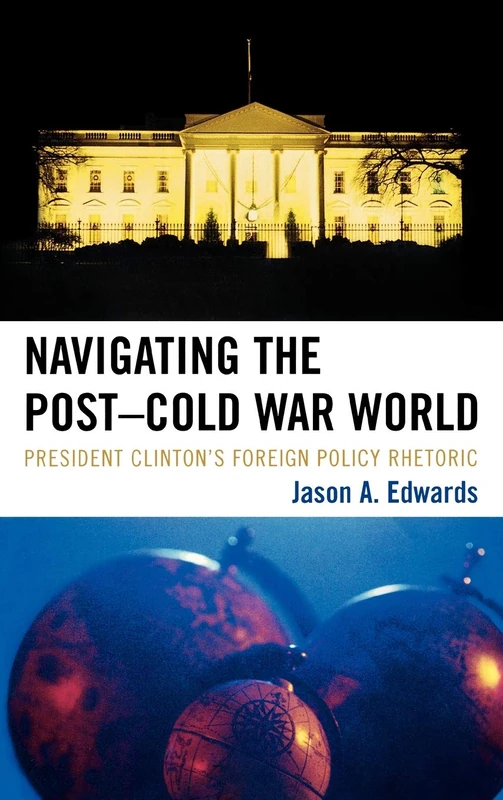 Navigating the Post-Cold War World: President Clinton's Foreign Policy Rhetoric (Lexington Studies in Political Communication) (Bloomsbury Studies in Political Communication)