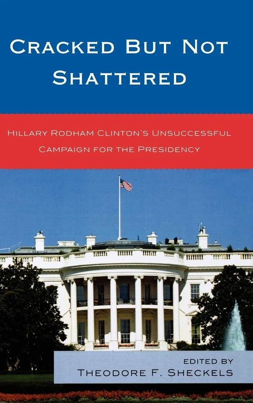 Cracked But Not Shattered: Hillary Rodham Clinton's Unsuccessful Campaign for the Presidency (Lexington Studies in Political Communication) (Bloomsbury Studies in Political Communication)