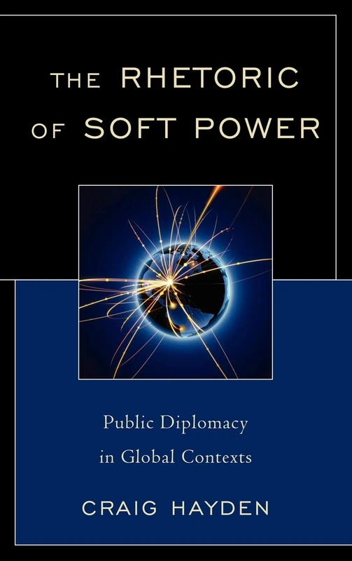 The Rhetoric of Soft Power: Public Diplomacy in a Global Context (Lexington Studies in Political Communication) (Bloomsbury Studies in Political Communication)