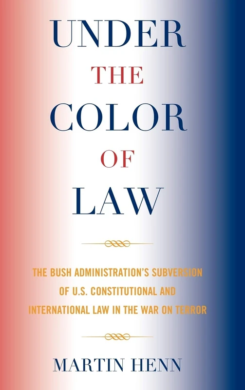 Under the Color of Law: the Bush Administration's Subversion of U.S. Constitutional and International Law in the War on Terror