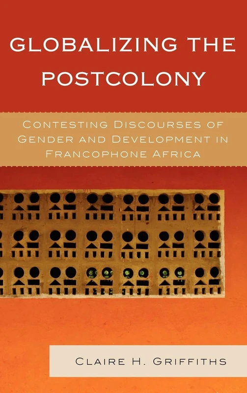 Globalizing the Postcolony: Contesting Discourses of Gender and Development in Francophone Africa (After the Empire: the Francophone World and Postcolonial France)
