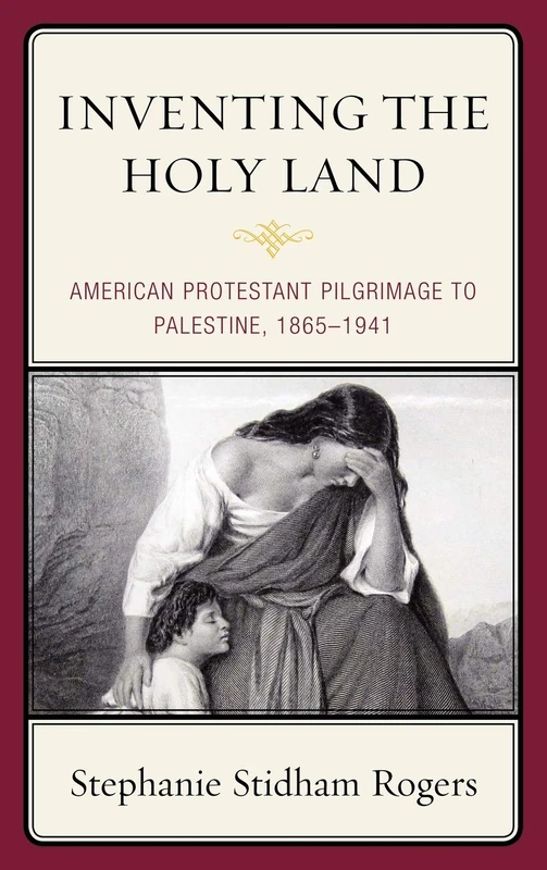 Inventing the Holy Land: American Protestant Pilgrimage to Palestine, 1865-1941