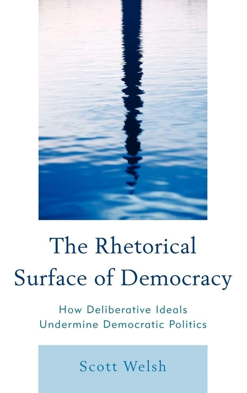 The Rhetorical Surface of Democracy: How Deliberative Ideals Undermine Democratic Politics