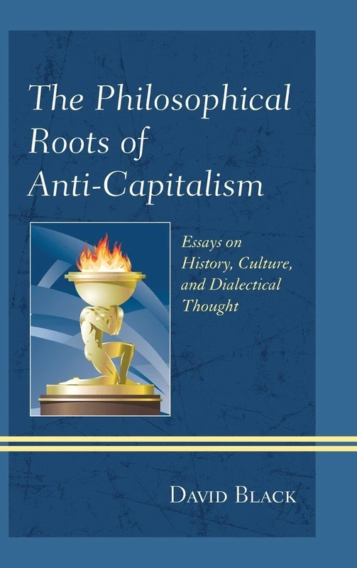 The Philosophical Roots of Anti-capitalism: Essays on History, Culture, and Dialectical Thought (Studies in Marxism and Humanism)