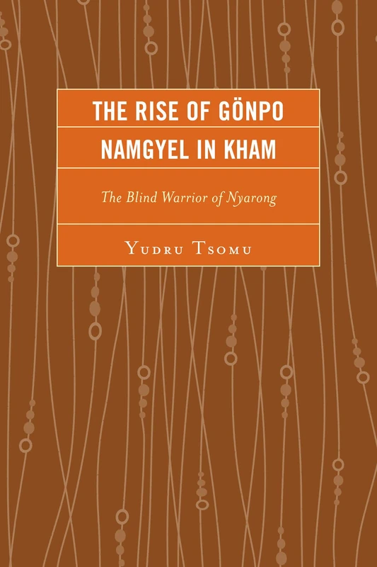 The Rise of Gonpo Namgyel in Kham: The Blind Warrior of Nyarong (Studies in Modern Tibetan Culture)