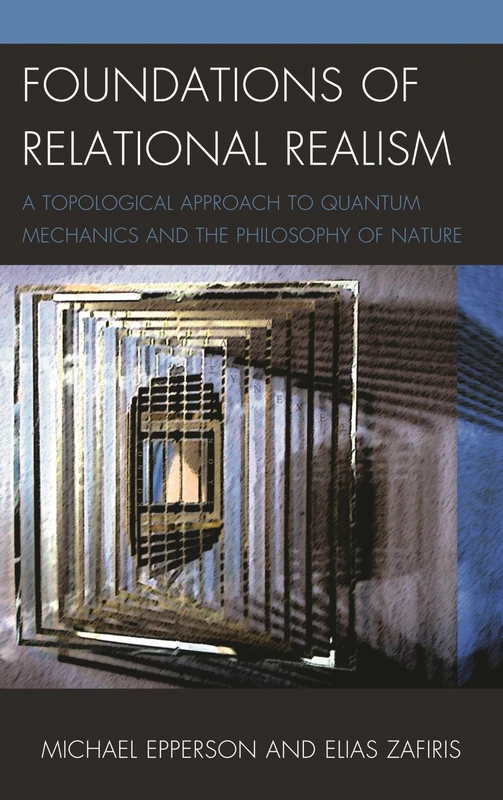 Foundations of Relational Realism: A Topological Approach to Quantum Mechanics and the Philosophy of Nature (Contemporary Whitehead Studies)