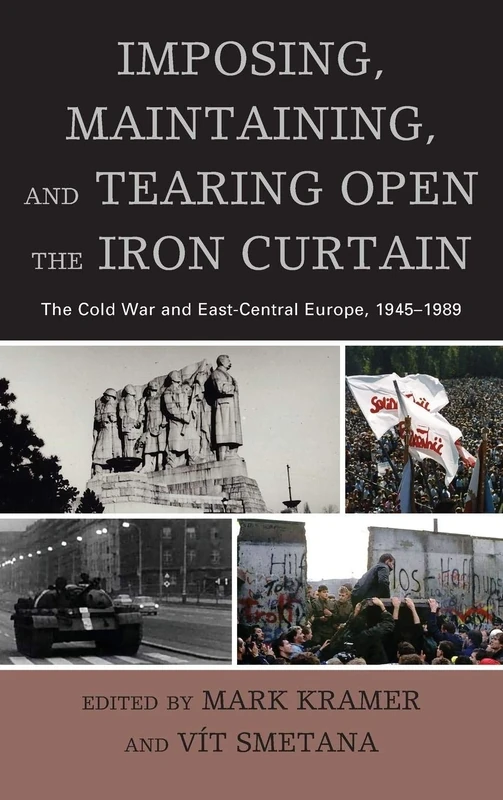 Imposing, Maintaining, and Tearing Open the Iron Curtain: The Cold War and East-Central Europe, 1945-1989 (The Harvard Cold War Studies Book Series)