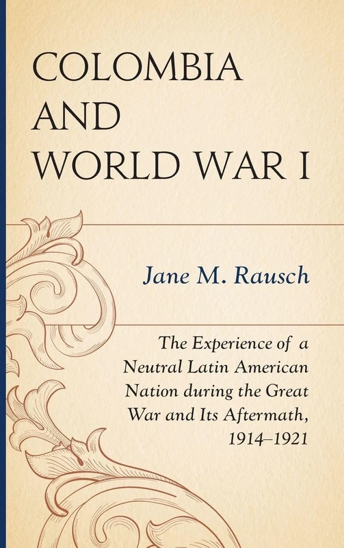 Colombia and World War I: The Experience of a Neutral Latin American Nation During the Great War and its Aftermath, 1914-1921