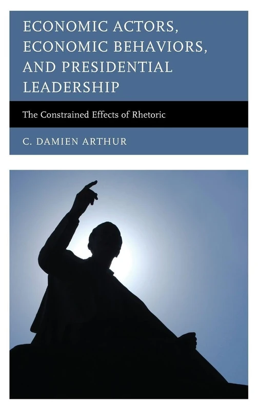 Economic Actors, Economic Behaviors, and Presidential Leadership: The Constrained Effects of Rhetoric (Lexington Studies in Political Communication) (Bloomsbury Studies in Political Communication)