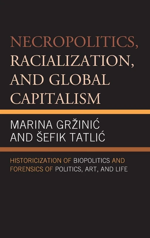 Necropolitics, Racialization, and Global Capitalism: Historicization of Biopolitics and Forensics of Politics, Art, and Life