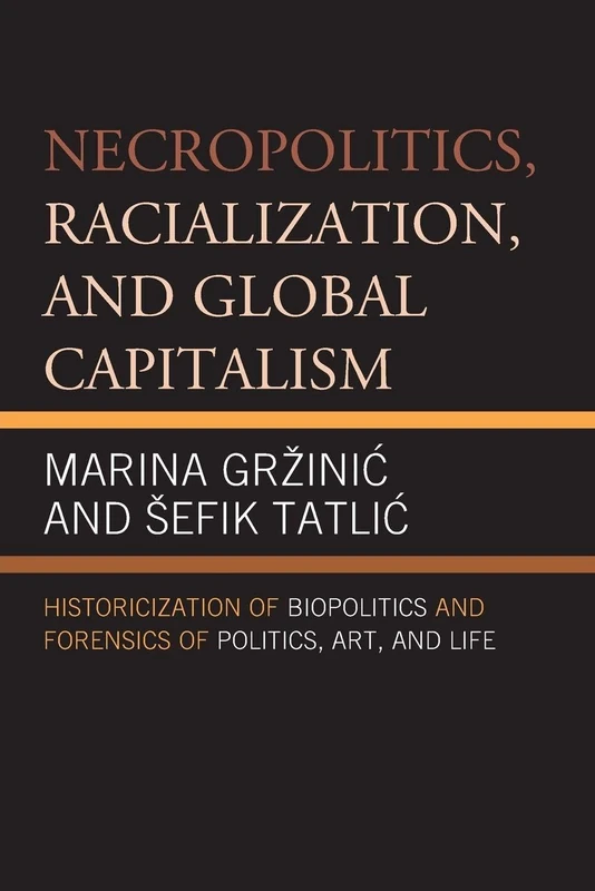 Necropolitics, Racialization, and Global Capitalism: Historicization of Biopolitics and Forensics of Politics, Art, and Life