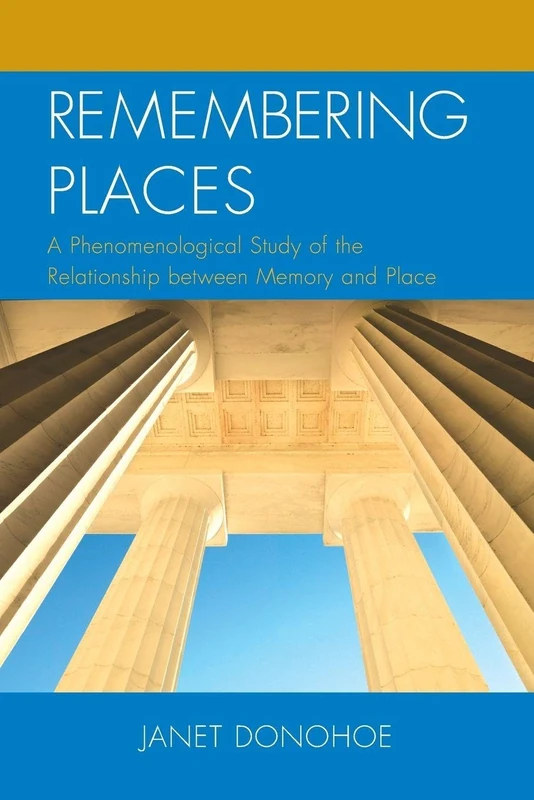 Remembering Places: A Phenomenological Study of the Relationship Between Memory and Place (Toposophia: Sustainability, Dwelling, Design) (Toposophia: Thinking Place/Making Space)