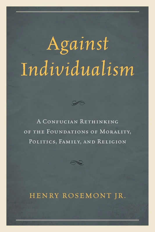 Against Individualism: A Confucian Rethinking of the Foundations of Morality, Politics, Family, and Religion (Philosophy and Cultural Identity)