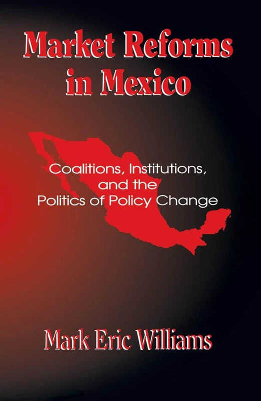 Market Reforms in Mexico: Coalitions, Institutions, and the Politics of Policy Change: Coalitions, Institutions, and the Politics of Policy Changes
