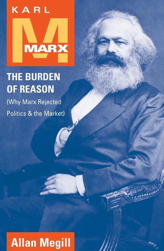 Karl Marx: The Burden of Reason - Why Marx Rejected Politics and the Market (The Reynolds Series in Sociology)