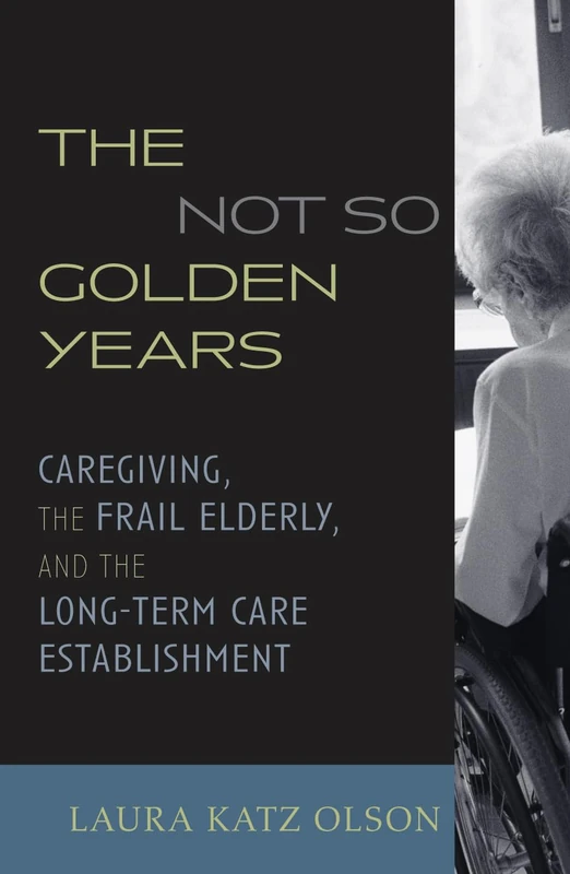 The Not So Golden Years: Caregiving, the Frail Elderly, and the Long-Term Care Establishment: Caring Labor, the Frail-elderly and the Long-term Care Establishment