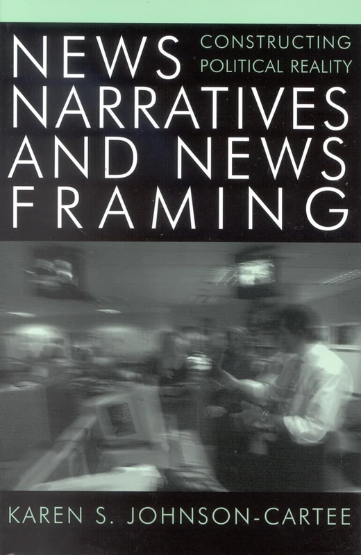 News Narratives and News Framing: Constructing Political Reality (Communication, Media and Politics)
