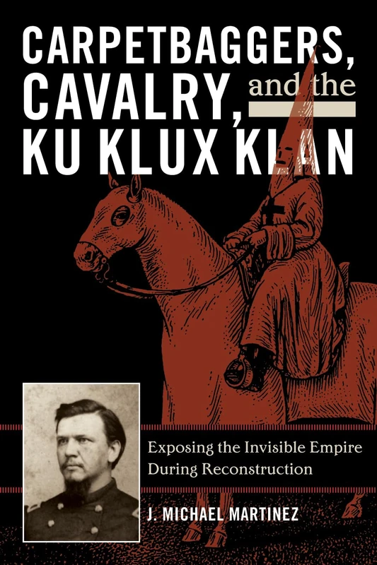 Carpetbaggers, Cavalry and the Ku Klux Klan: Exposing the Invisible Empire During Reconstruction (The American Crisis Series: Books on the Civil War Era)
