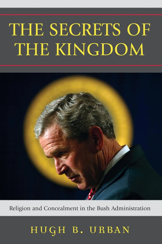 The Secrets of the Kingdom: Religion and Concealment in the Bush Administration: Religion and Secrecy in the Bush Administration