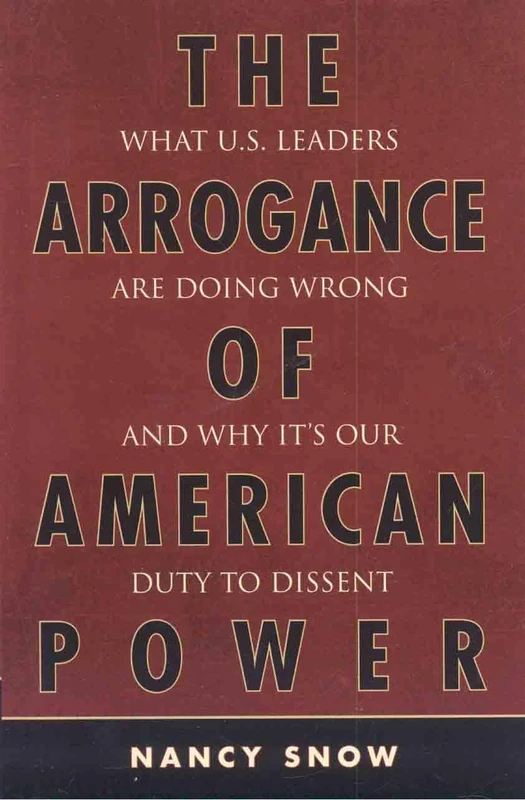 The Arrogance of American Power: What U.S. Leaders are Doing Wrong and Why it's Our Duty to Dissent