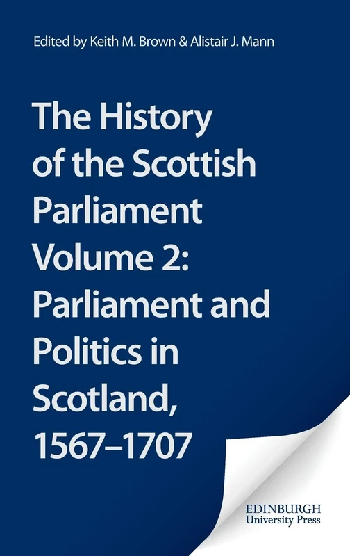The History of the Scottish Parliament: Parliament and Politics in Scotland, 1567 to 1707 vol 2 (The Edinburgh History of the Scottish Parliament)